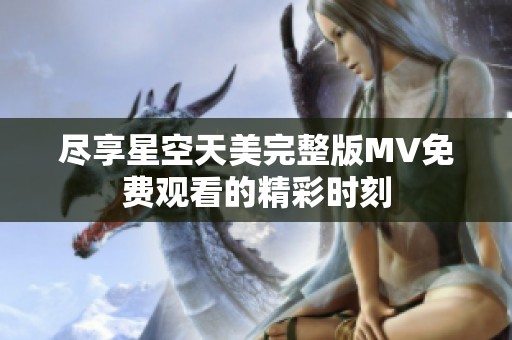 尽享星空天美完整版MV免费观看的精彩时刻