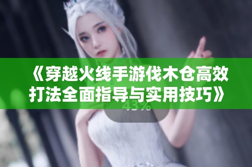 《穿越火线手游伐木仓高效打法全面指导与实用技巧》