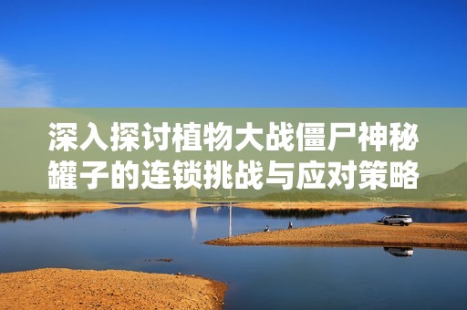 深入探讨植物大战僵尸神秘罐子的连锁挑战与应对策略