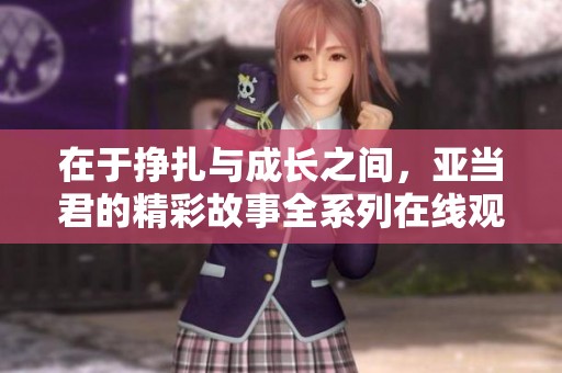 在于挣扎与成长之间，亚当君的精彩故事全系列在线观看