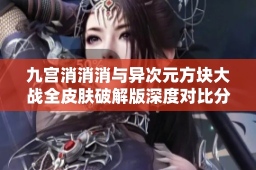 九宫消消消与异次元方块大战全皮肤破解版深度对比分析