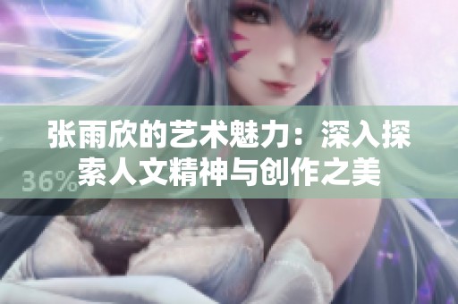 张雨欣的艺术魅力：深入探索人文精神与创作之美