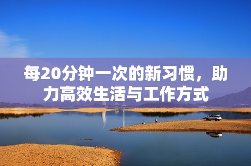 每20分钟一次的新习惯，助力高效生活与工作方式