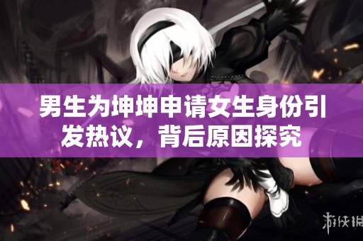 男生为坤坤申请女生身份引发热议，背后原因探究