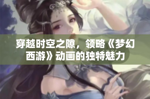 穿越时空之隙，领略《梦幻西游》动画的独特魅力