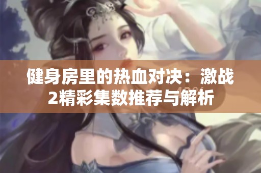健身房里的热血对决：激战2精彩集数推荐与解析