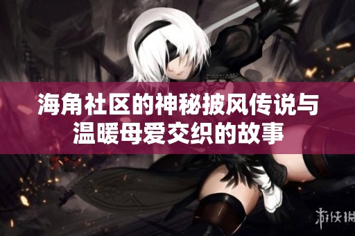 海角社区的神秘披风传说与温暖母爱交织的故事