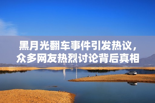 黑月光翻车事件引发热议，众多网友热烈讨论背后真相