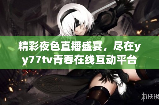 精彩夜色直播盛宴，尽在yy77tv青春在线互动平台