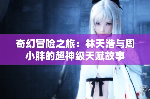 奇幻冒险之旅：林天浩与周小胖的超神级天赋故事