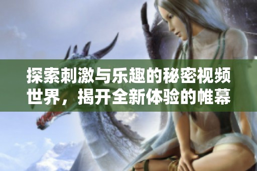 探索刺激与乐趣的秘密视频世界，揭开全新体验的帷幕