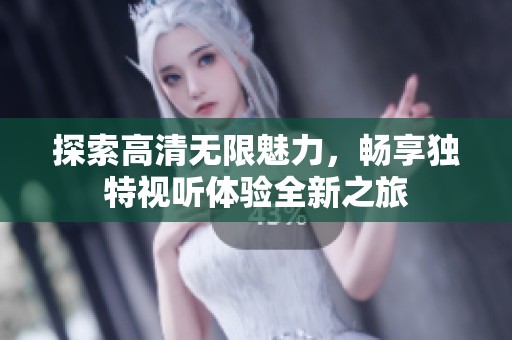 探索高清无限魅力，畅享独特视听体验全新之旅