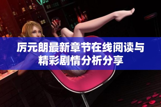 厉元朗最新章节在线阅读与精彩剧情分析分享