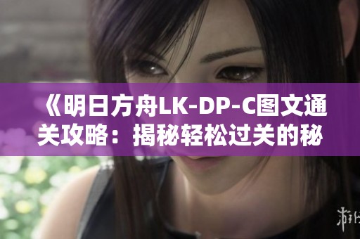 《明日方舟LK-DP-C图文通关攻略：揭秘轻松过关的秘诀与技巧》