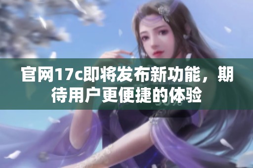 官网17c即将发布新功能，期待用户更便捷的体验