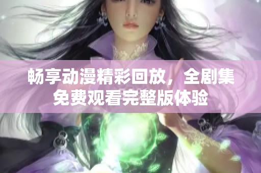 畅享动漫精彩回放，全剧集免费观看完整版体验