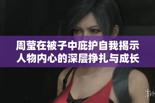 周莹在被子中庇护自我揭示人物内心的深层挣扎与成长