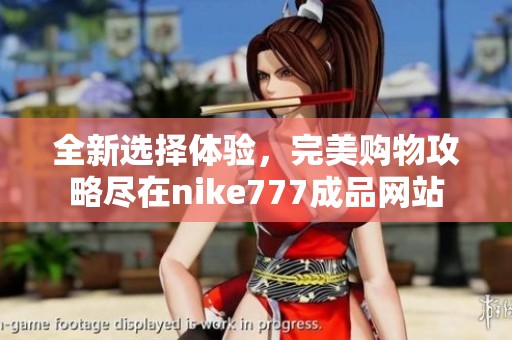 全新选择体验，完美购物攻略尽在nike777成品网站