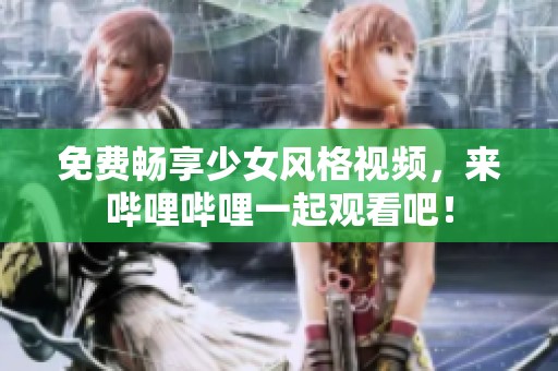 免费畅享少女风格视频，来哔哩哔哩一起观看吧！