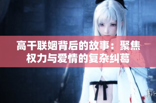 高干联姻背后的故事：聚焦权力与爱情的复杂纠葛