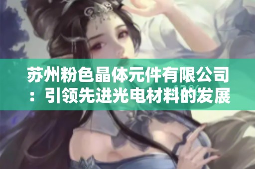 苏州粉色晶体元件有限公司：引领先进光电材料的发展趋势