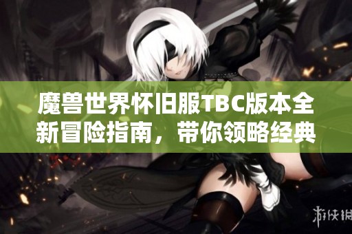 魔兽世界怀旧服TBC版本全新冒险指南，带你领略经典再续的魅力