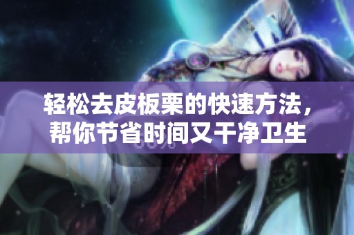 轻松去皮板栗的快速方法，帮你节省时间又干净卫生