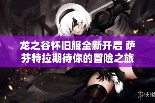 龙之谷怀旧服全新开启 萨芬特拉期待你的冒险之旅