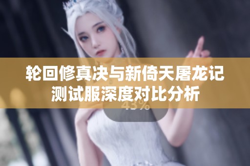 轮回修真决与新倚天屠龙记测试服深度对比分析