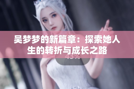 吴梦梦的新篇章：探索她人生的转折与成长之路