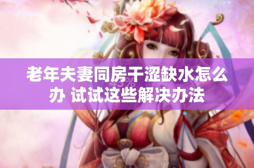 老年夫妻同房干涩缺水怎么办 试试这些解决办法