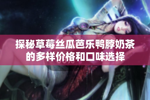 探秘草莓丝瓜芭乐鸭脖奶茶的多样价格和口味选择