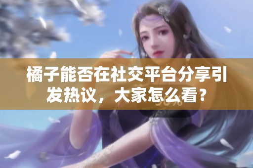 橘子能否在社交平台分享引发热议，大家怎么看？
