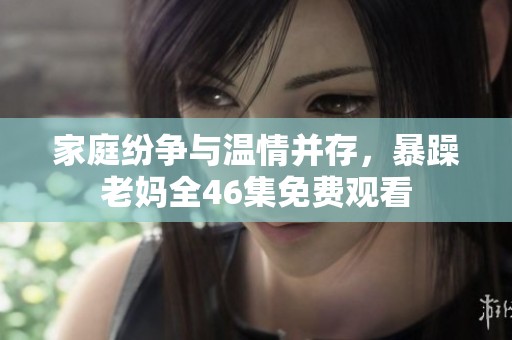 家庭纷争与温情并存，暴躁老妈全46集免费观看