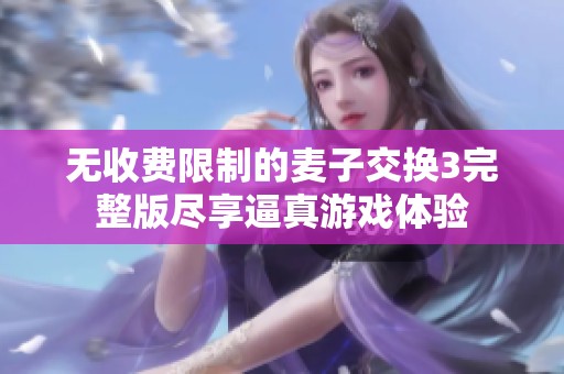 无收费限制的麦子交换3完整版尽享逼真游戏体验