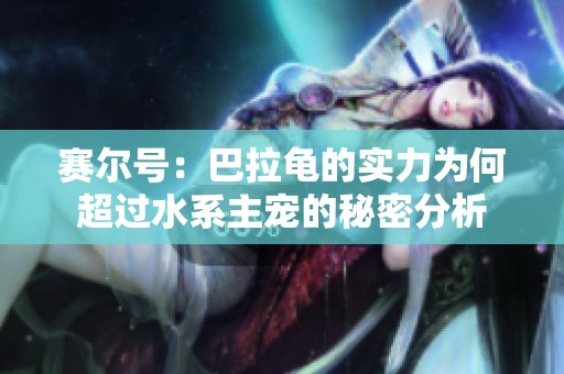 赛尔号：巴拉龟的实力为何超过水系主宠的秘密分析