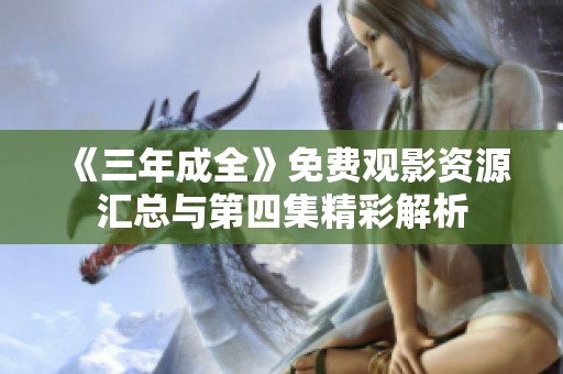 《三年成全》免费观影资源汇总与第四集精彩解析
