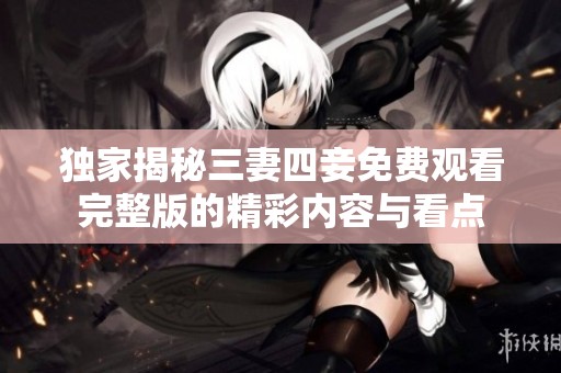 独家揭秘三妻四妾免费观看完整版的精彩内容与看点