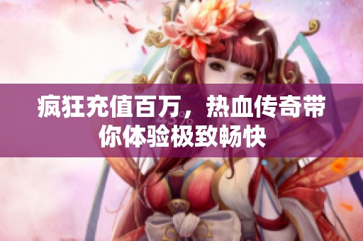 疯狂充值百万，热血传奇带你体验极致畅快