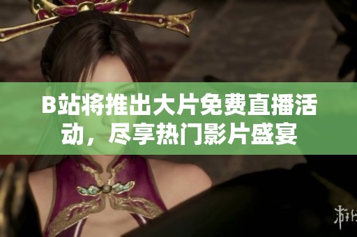 B站将推出大片免费直播活动，尽享热门影片盛宴