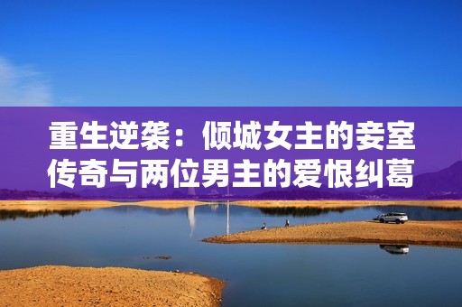 重生逆袭：倾城女主的妾室传奇与两位男主的爱恨纠葛