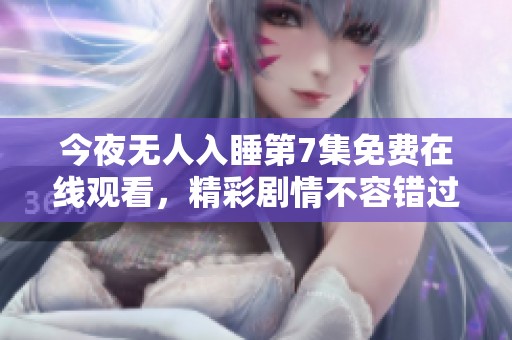 今夜无人入睡第7集免费在线观看，精彩剧情不容错过