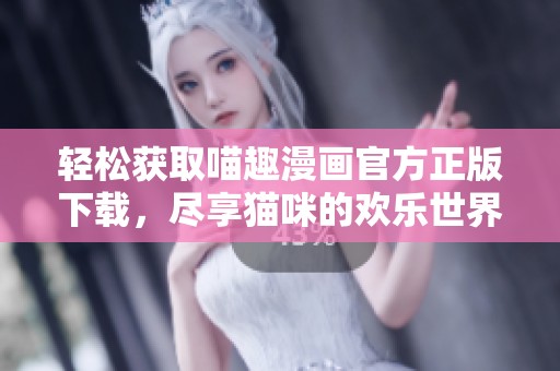 轻松获取喵趣漫画官方正版下载，尽享猫咪的欢乐世界
