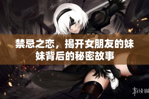 禁忌之恋，揭开女朋友的妹妹背后的秘密故事