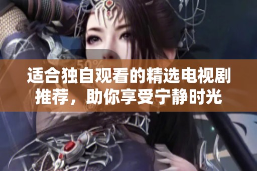 适合独自观看的精选电视剧推荐，助你享受宁静时光