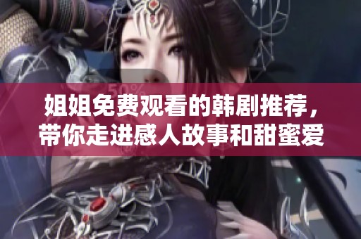 姐姐免费观看的韩剧推荐，带你走进感人故事和甜蜜爱情