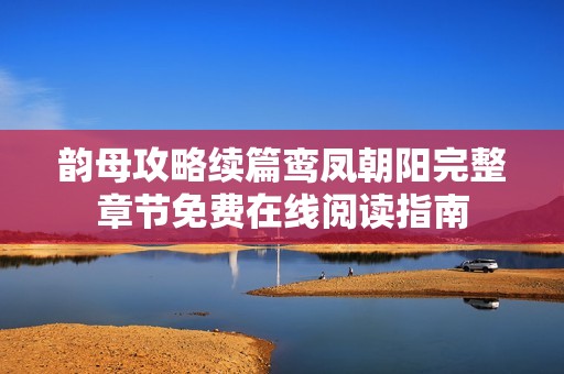 韵母攻略续篇鸾凤朝阳完整章节免费在线阅读指南