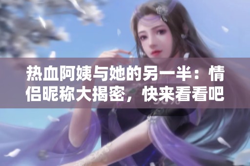 热血阿姨与她的另一半：情侣昵称大揭密，快来看看吧