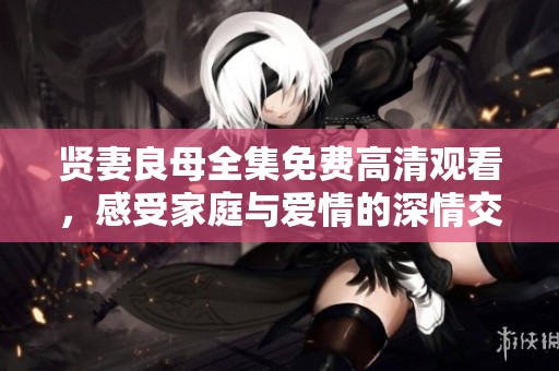 贤妻良母全集免费高清观看，感受家庭与爱情的深情交织