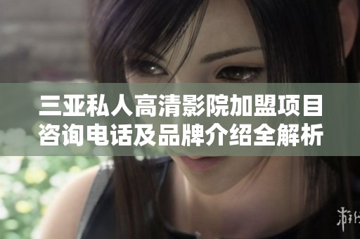 三亚私人高清影院加盟项目咨询电话及品牌介绍全解析